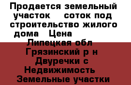 Продается земельный участок 25 соток под строительство жилого дома › Цена ­ 500 000 - Липецкая обл., Грязинский р-н, Двуречки с. Недвижимость » Земельные участки продажа   